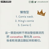 GBHK英語教室 2023 - 20 懶惰型 1. Corrie nash 2. King's corrie 3. Corrie C  這一類是純粹不想說整個單詞而把 coronation 簡化為 corrie。後者較易讀且聽起來較親切。