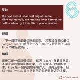 The next award is for best original score.  Mine was actually the last time I was here at the Baftas, when I got Idris Elba's phone number. 翻譯  「下一個獎項是最佳原創配樂。 其實我自己的最佳 “original score” 就是上一次在 Baftas 時得到了 Idris Elba 的電話號碼。」  解釋  最後又是一個語帶相關， 這裏 “score” 有雙重意思，不單止可以指電影的配樂， 亦有得分、收穫的意思。Elba 是一個英國知名製作人、演員及歌手，所以 Rebel Wilson 笑指得到他的電話是最好的收穫。