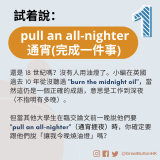 pull an all-nighter 通宵(完成一件事) 還是 18 世紀嗎？沒有人用油燈了。小編在英國過去 10 年從沒聽過 "burn the midnight oil"，當然這仍是一個正確的成語，意思是工作到深夜（不指明有多晚）。  但當其他大學生在臨交論文前一晚說他們要 "pull an all-nighter"（通宵捱夜）時，你確定要跟他們說「讓我今晚燒油燈」嗎？