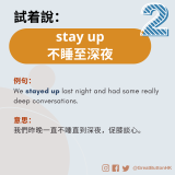 stay up 不睡至深夜 例句： We stayed up last night and had some really deep conversations.  意思： 我們昨晚一直不睡直到深夜，促膝談心。