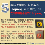 乘搭火車時，記緊要按 「open」去開車門，但在地鐵則不需按「open」 相信大家都留意到，倫敦鐵路的車門側都安裝了「open」鍵，而在乘搭全國鐵路（National Rail）、DLR 及 Overground 時，的確是要按鍵才可以開車門下車的。 但是！雖然 Underground 的車門都有此按扭，但其實地鐵一早已改為全由車長控制開關門囉。所以，這個按鈕現時並不是用來下車的，而按下去的話就可能顯示到你不是本地人了。