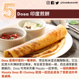 Dosa 印度煎餅：Dosa 是南印度的一種薄餅，用豆和米混合麵糊製成。它比起意大利薄餅更加薄身，有些甚至像紙一樣，而且通常都是脆脆的。Dosa 可用來夾著 Masala 一起享用。一個熱騰騰的 Masala Dosa 和 Chutney 配搭一起因此成為了受歡迎的早餐選擇。