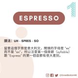 Espresso 讀法：UH - SPRES - SO  留意這個字原是意大利文，開頭的字母是 "es" 而不是 "ex"，所以注意第一個音節（syllable）跟 "Express" 的第一個音節有很大差別。