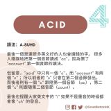 Acid 讀法：A-SUHD  最後一個是連很多英文好的人也會讀錯的字。 很多人錯誤地把第一個音節讀成 "ac"，因為慣了 "account" 第一個音節的讀法。  但留意，"acid" 中只有一個 "c"，而 "account" 有兩個 "c" ；所以前者的 "c" 只會在第二個音節發出，而後者則有一個 "c" 跟隨第一個音節 （ac），第二個 "c" 則跟隨第二個音節（count）。  最後也提醒大家英文中的 "i" 如果不是重音的時候都會像 "uh" 的發音。