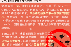 20231015_簡單而言 - 有。來自英國害蟲防治協會（British Pest Control Association，簡稱 BPCA） 的 Natalie Bungay 於 BBC 的訪問中表示，床蝨的問題多年來一直都在英國存在，而且這是一種「眾所周知難以治療的公共衛生害蟲」（"public health pest that is notoriously difficult to treat"）。因此這並非新鮮事，而且大城市所面對的問題更為嚴重。Bungay 續稱，床蝨的問題於疫情期間因為全球旅遊下降而有緩和的跡象，但隨著疫情過後及旅客增加，床蝨的問題亦自然回復常態。但她亦補充指，BPCA 沒有發現床蝨活動有任何異常的增加。雖然如此，大家還是最好時刻留意新聞消息，並在外出後小心檢查物品，做好預防措施囉！