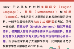 GCSE 的必修科目包括英國語文（English Language）、數學（Mathematics）和科學（Science）。考生另外可以選擇自己有興趣修讀的選修科，一般考生最後會應考大約 9-10 個科目的考試。值得一提的是，英國文學（English Literature）雖然不是必修科，但英國大部分學校都會要求學生修讀該科，意思就是基本上英國文學對大部分學生來說就有如必修科一樣。所以各位家長為子女選擇學校時，記得要看清楚學校要求學生修讀哪些 GCSE 科目。