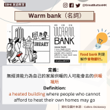 Warm bank（名詞）定義： 無經濟能力為自己的家居供暖的人可能會去的供暖場所 Definition: a heated building where people who cannot afford to heat their own homes may go