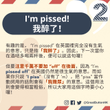 有趣的是， “I’m pissed” 在英國𥚃完全沒有被惹毛的意思，只是指「我醉了」。因此，下一次當你在酒吧多喝兩杯後，便可以説這句囉！但要注意千萬不要加 “off” 在後面，因為 “I’m pissed off” 在英國仍然是很生氣的意思。而如果你只説 “I piss”，把 “piss” 當作動詞用的話則會有「我撒尿」的意思。這個用法則會變得相當粗俗，所以大家用這個字時要小心囉！