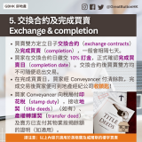 買賣雙方定立日子交換合約（exchange contracts）及完成買賣（completion），一般會相隔七天。 買家在交換合約日繳交 10% 訂金，正式確認完成買賣日（completion date）。交換合約後買賣雙方均不可隨便退出交易。 在完成買賣日，買家經 Conveyancer 付清餘款，完成交易後買家便可到地產經紀公司收鎖匙！ 買家 Conveyancer 向稅局付印花稅（stamp duty），接收地契（title deeds）（如有）、產權轉讓契（transfer deed）及賣方已支付其物業按揭餘額的證明（如適用）。