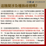 這醜聞涉及種族歧視嗎？ 七名南亞裔郵局員工向 BBC 指出了他們認為種族主義影響了醜聞中受害者的待遇。一名印度裔男子稱一名 Post Office 員工曾告訴他：「所有印度人都在這麼做。他們有親戚，所以他們把錢拿去寄給國外的親戚」（"All the Indians are doing it. They have relatives so they take the money and send it to them abroad"）。  另一位南亞裔受訪者則表示，他們的待遇就像被視為蠢人一般，而他們因為英語不是母語而被視為不能理解基本會計知識。（原句："It was like we were dumb because English wasn't our first language, that we struggled to make sense of basic accounting.”）更有一受訪者指與 Post Office 員工打交道時感覺他們「認為你是外國人，你就會搶劫」（"thought that you were a foreigner and you'd robbed them.”）